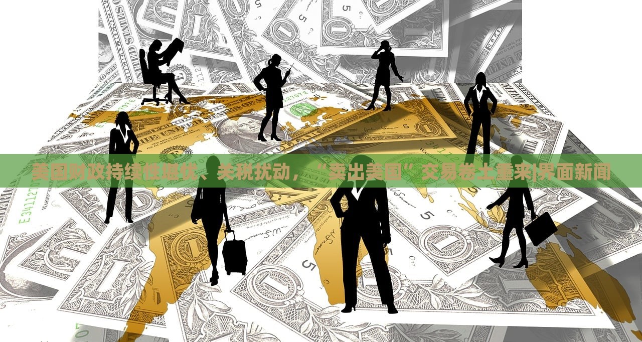 美国财政持续性堪忧、关税扰动，“卖出美国”交易卷土重来|界面新闻