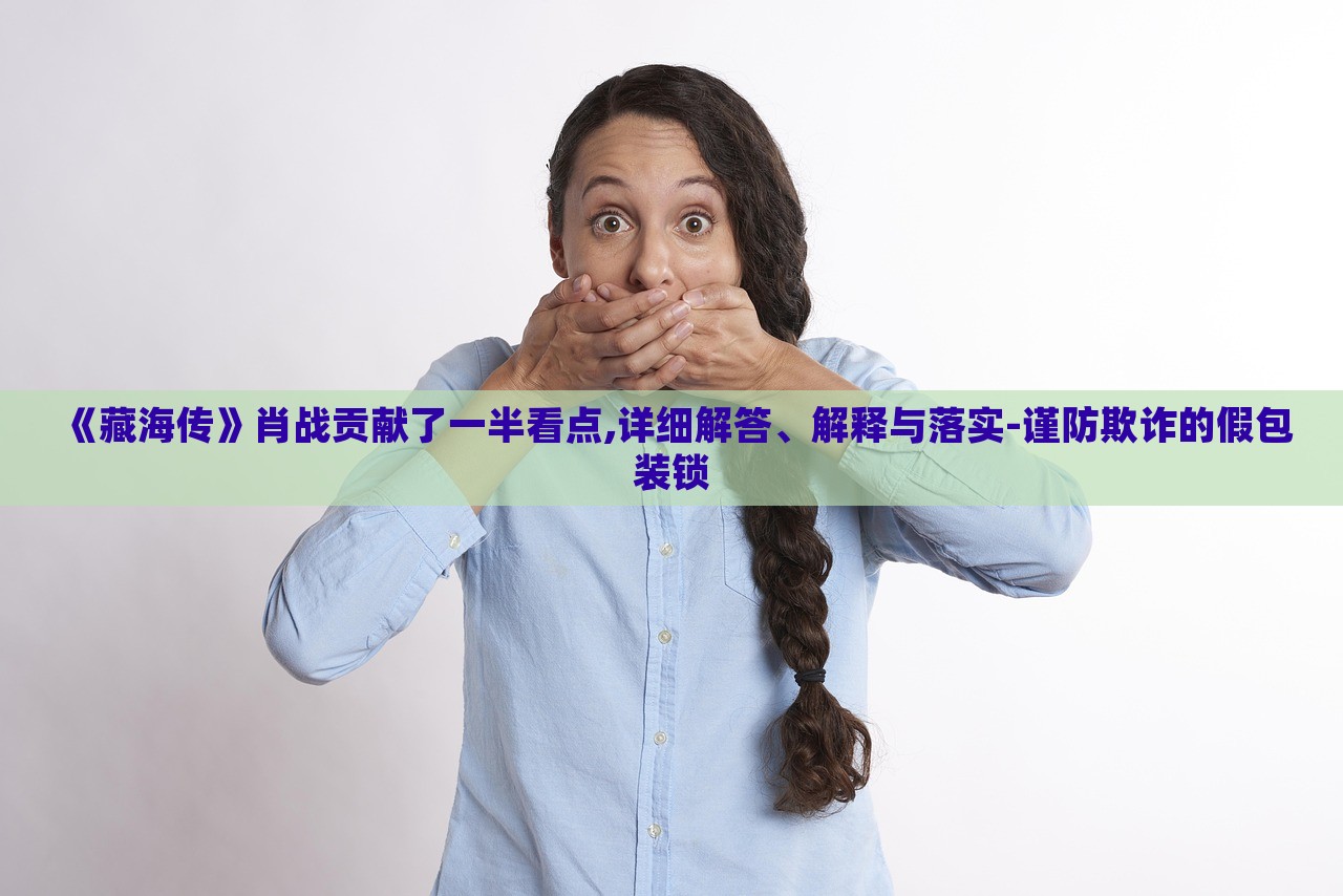 《藏海传》肖战贡献了一半看点,详细解答、解释与落实-谨防欺诈的假包装锁