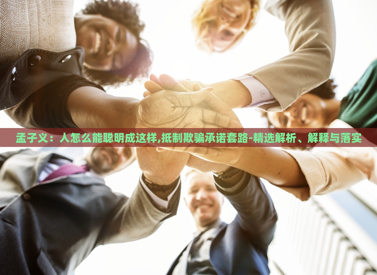孟子义：人怎么能聪明成这样,抵制欺骗承诺套路-精选解析、解释与落实