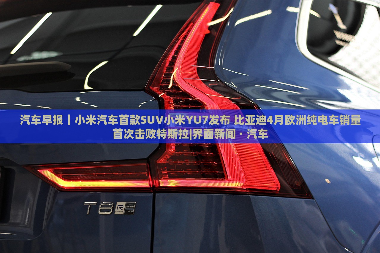 汽车早报｜小米汽车首款SUV小米YU7发布 比亚迪4月欧洲纯电车销量首次击败特斯拉|界面新闻 · 汽车