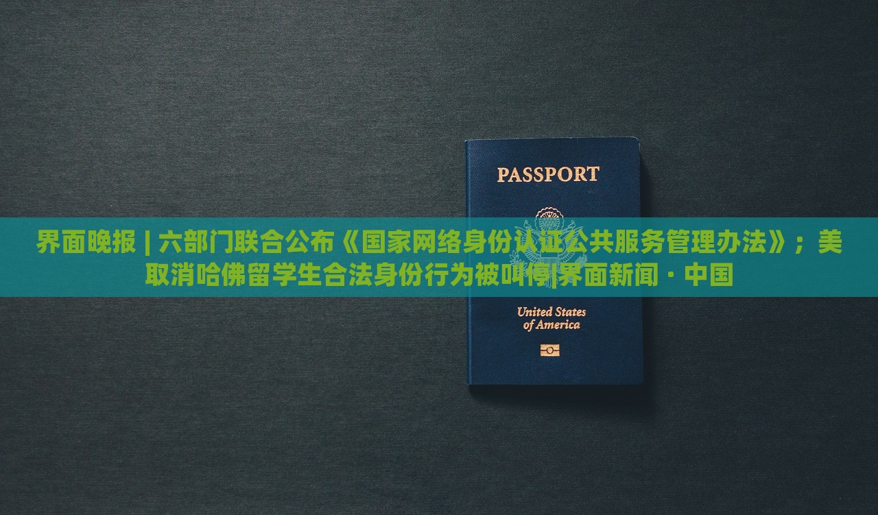 界面晚报 | 六部门联合公布《国家网络身份认证公共服务管理办法》；美取消哈佛留学生合法身份行为被叫停|界面新闻 · 中国