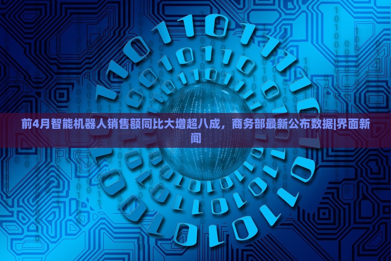 前4月智能机器人销售额同比大增超八成，商务部最新公布数据|界面新闻