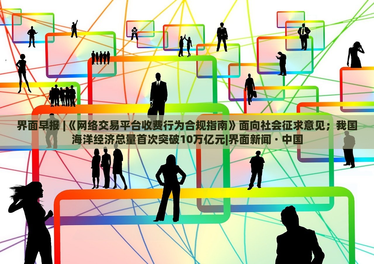 界面早报 |《网络交易平台收费行为合规指南》面向社会征求意见；我国海洋经济总量首次突破10万亿元|界面新闻 · 中国