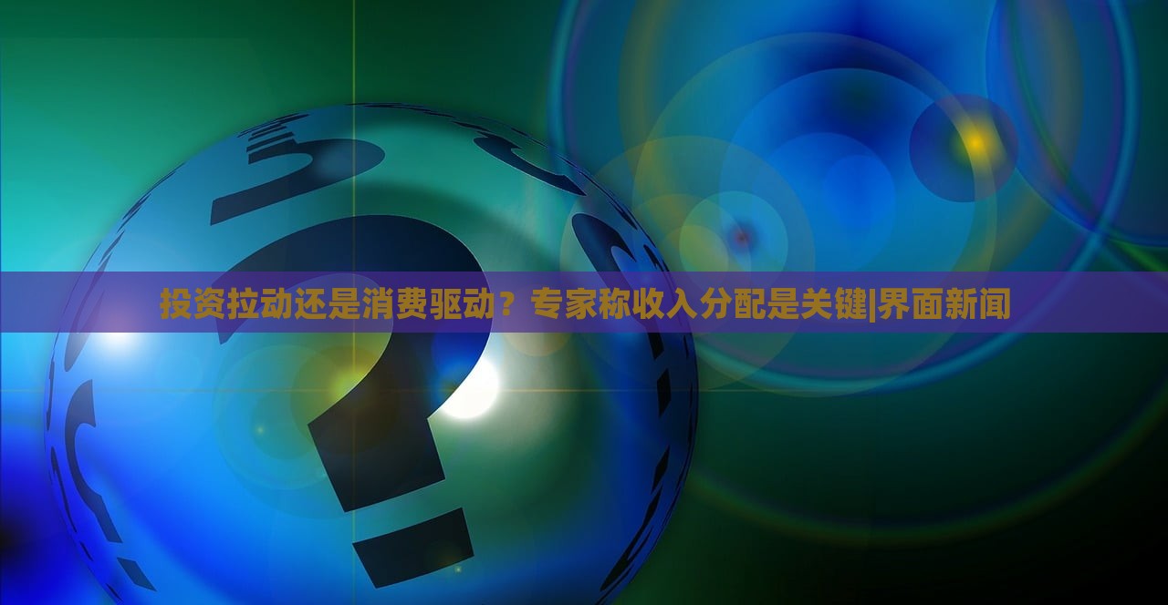 投资拉动还是消费驱动？专家称收入分配是关键|界面新闻
