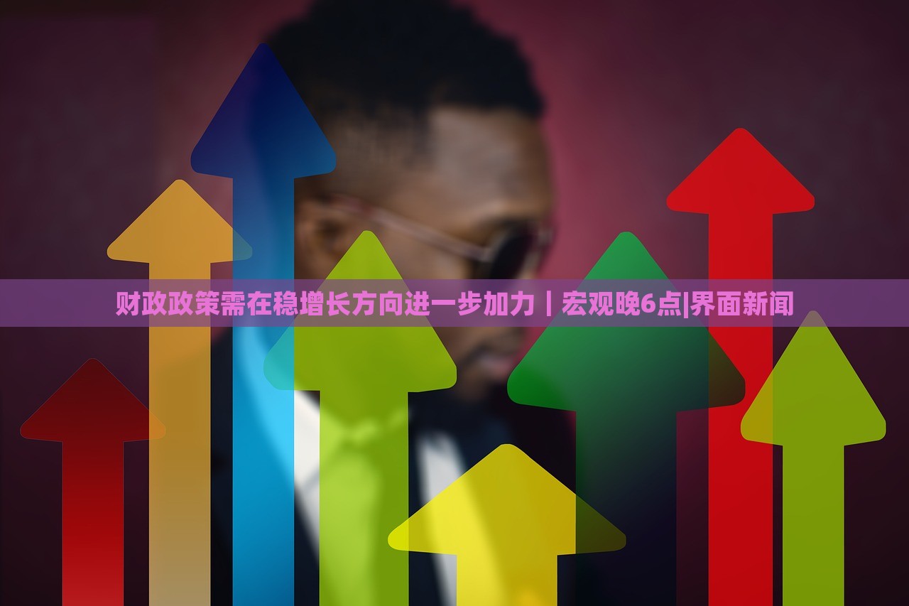 财政政策需在稳增长方向进一步加力｜宏观晚6点|界面新闻
