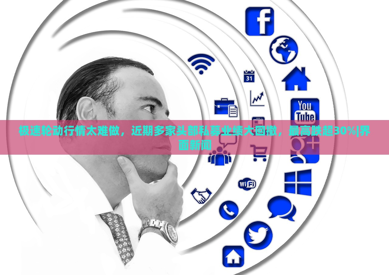 极速轮动行情太难做，近期多家头部私募业绩大回撤，最高跌超30%|界面新闻