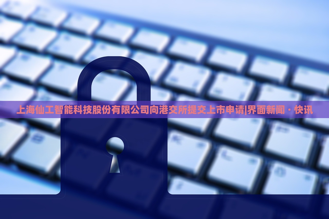 上海仙工智能科技股份有限公司向港交所提交上市申请|界面新闻 · 快讯