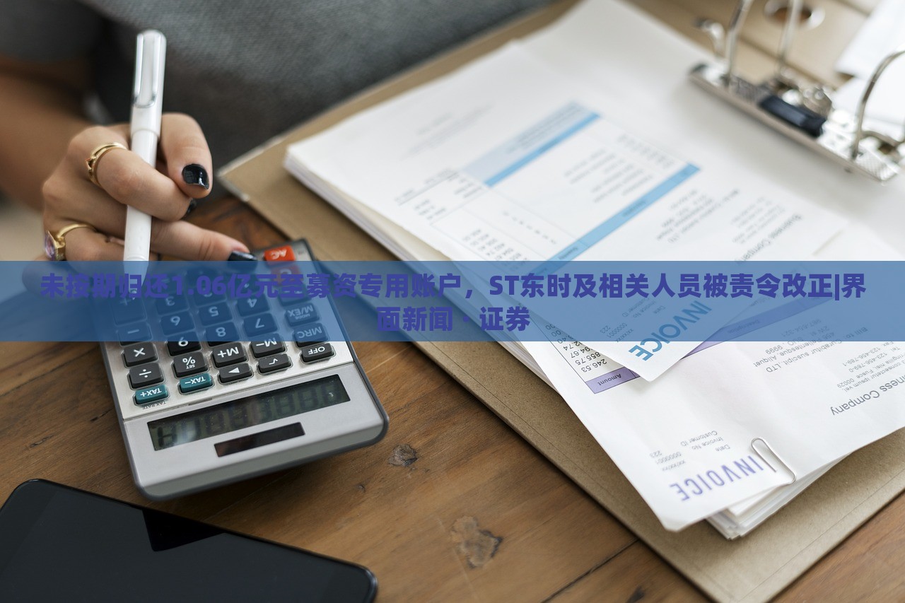 未按期归还1.06亿元至募资专用账户，ST东时及相关人员被责令改正|界面新闻 · 证券
