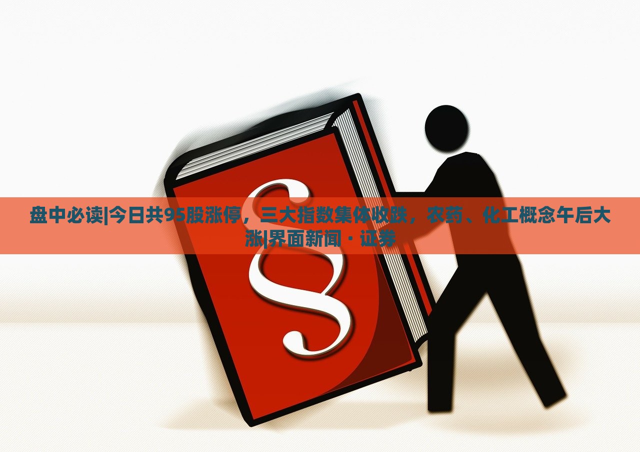 盘中必读|今日共95股涨停，三大指数集体收跌，农药、化工概念午后大涨|界面新闻 · 证券