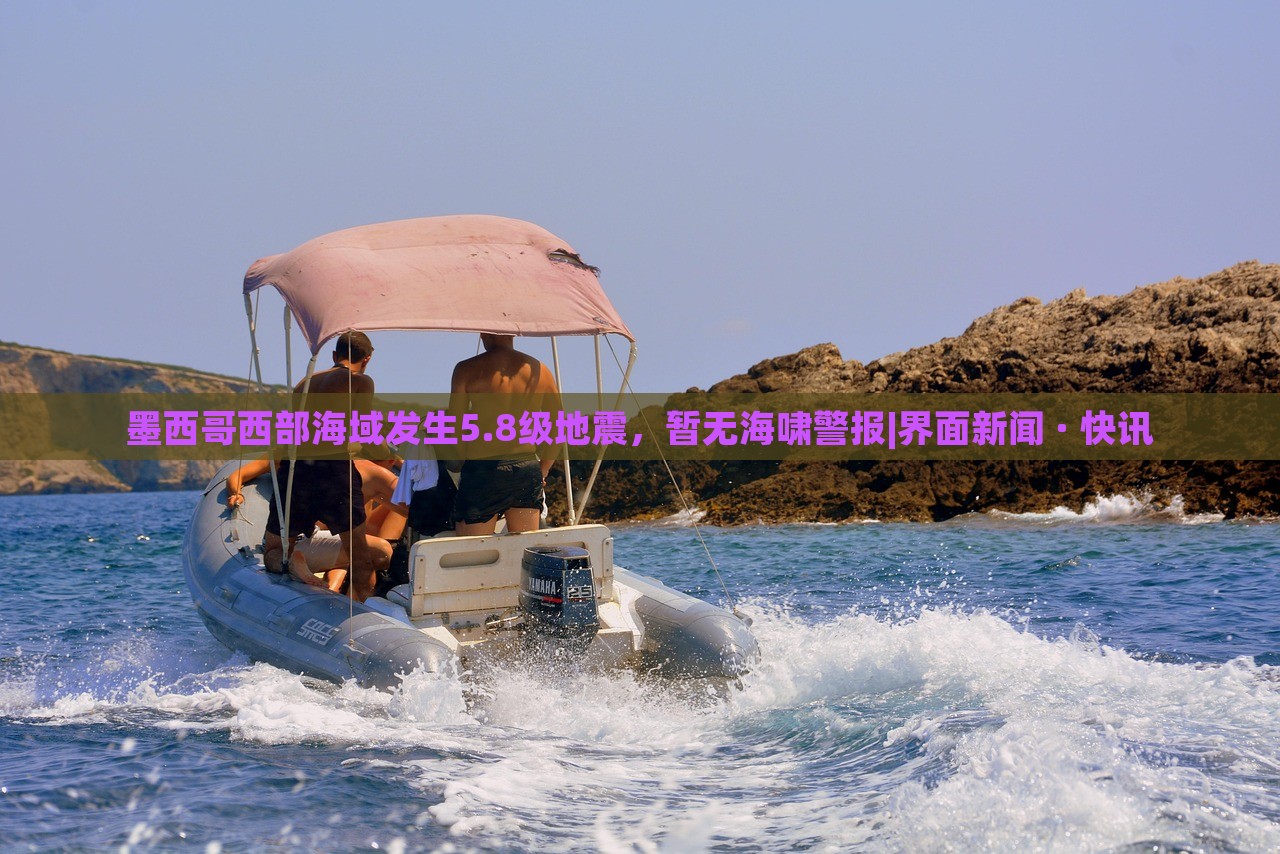 墨西哥西部海域发生5.8级地震，暂无海啸警报|界面新闻 · 快讯