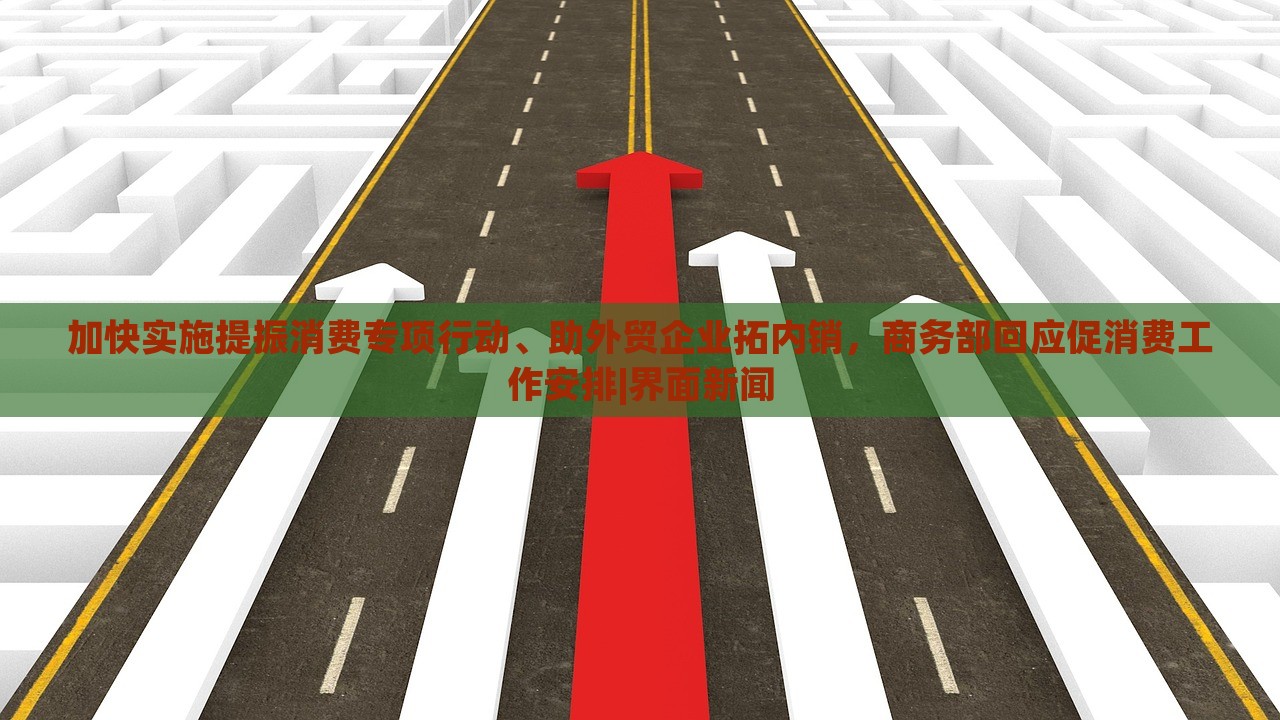 加快实施提振消费专项行动、助外贸企业拓内销，商务部回应促消费工作安排|界面新闻