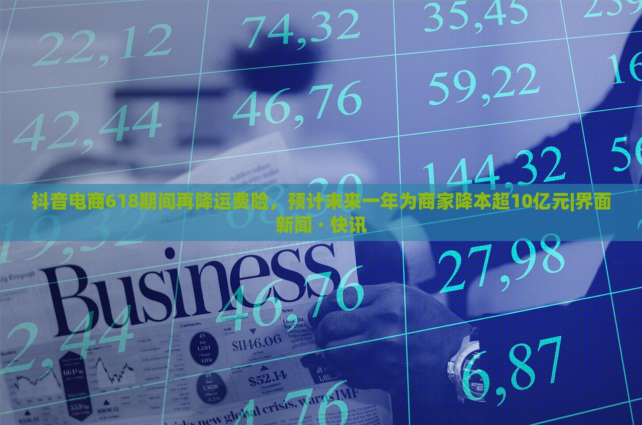 抖音電商618期間再降運費險，預計未來一年為商家降本超10億元|界面新聞 · 快訊