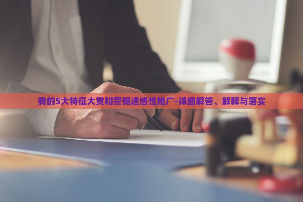 我的5大特征大賞和警惕迷惑性推廣-詳細解答、解釋與落實