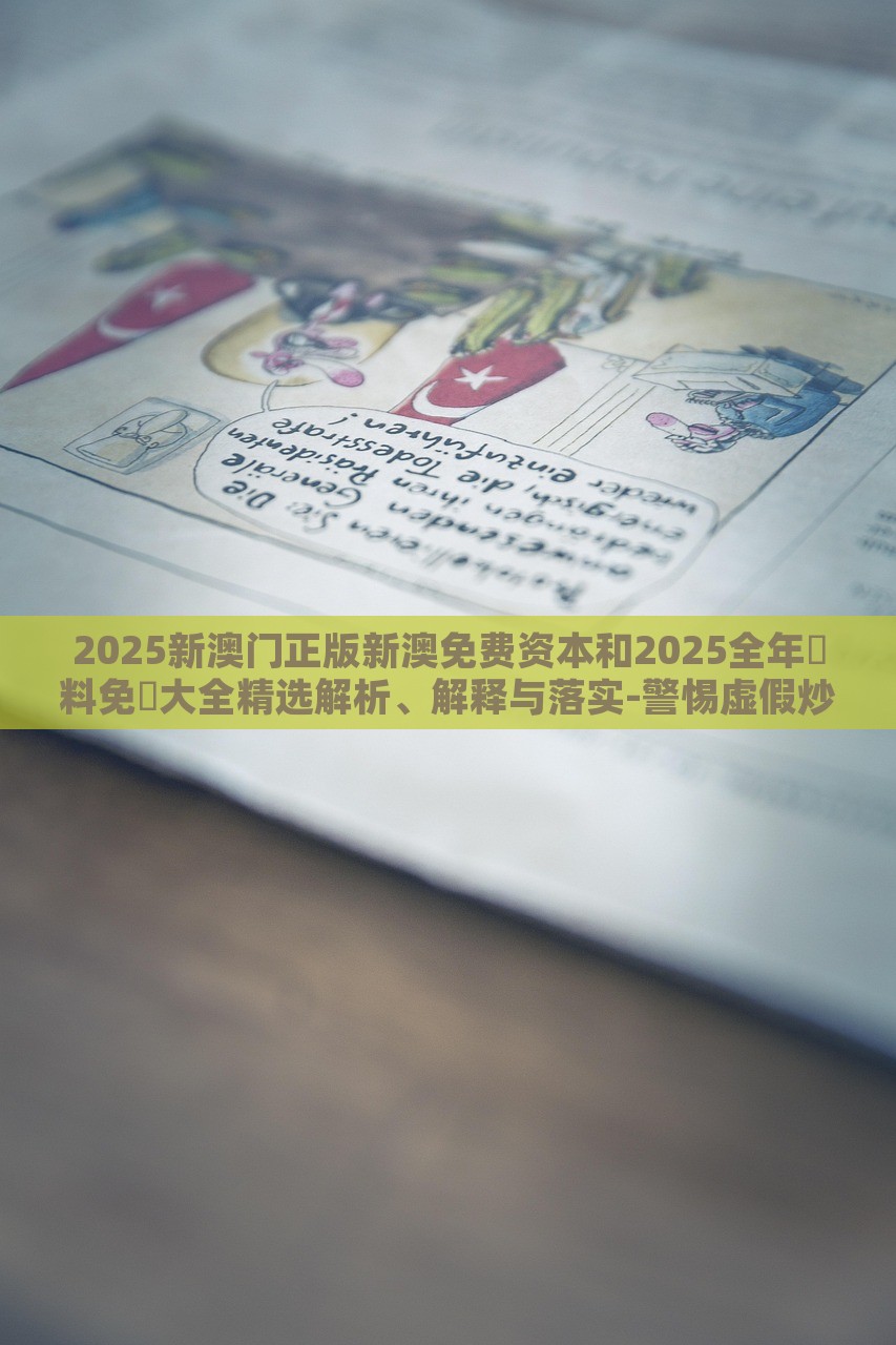 2025新澳門正版新澳免費資本和2025全年資料免費大全精選解析、解釋與落實-警惕虛假炒作