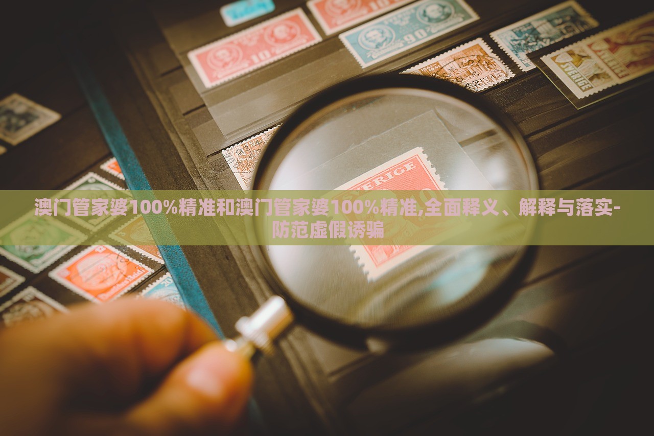 澳門管家婆100%精準(zhǔn)和澳門管家婆100%精準(zhǔn),全面釋義、解釋與落實-防范虛假誘騙