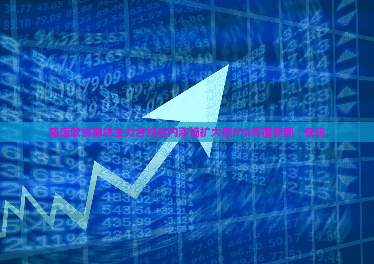 集運(yùn)歐線期貨主力合約日內(nèi)漲幅擴(kuò)大至8%|界面新聞 · 快訊