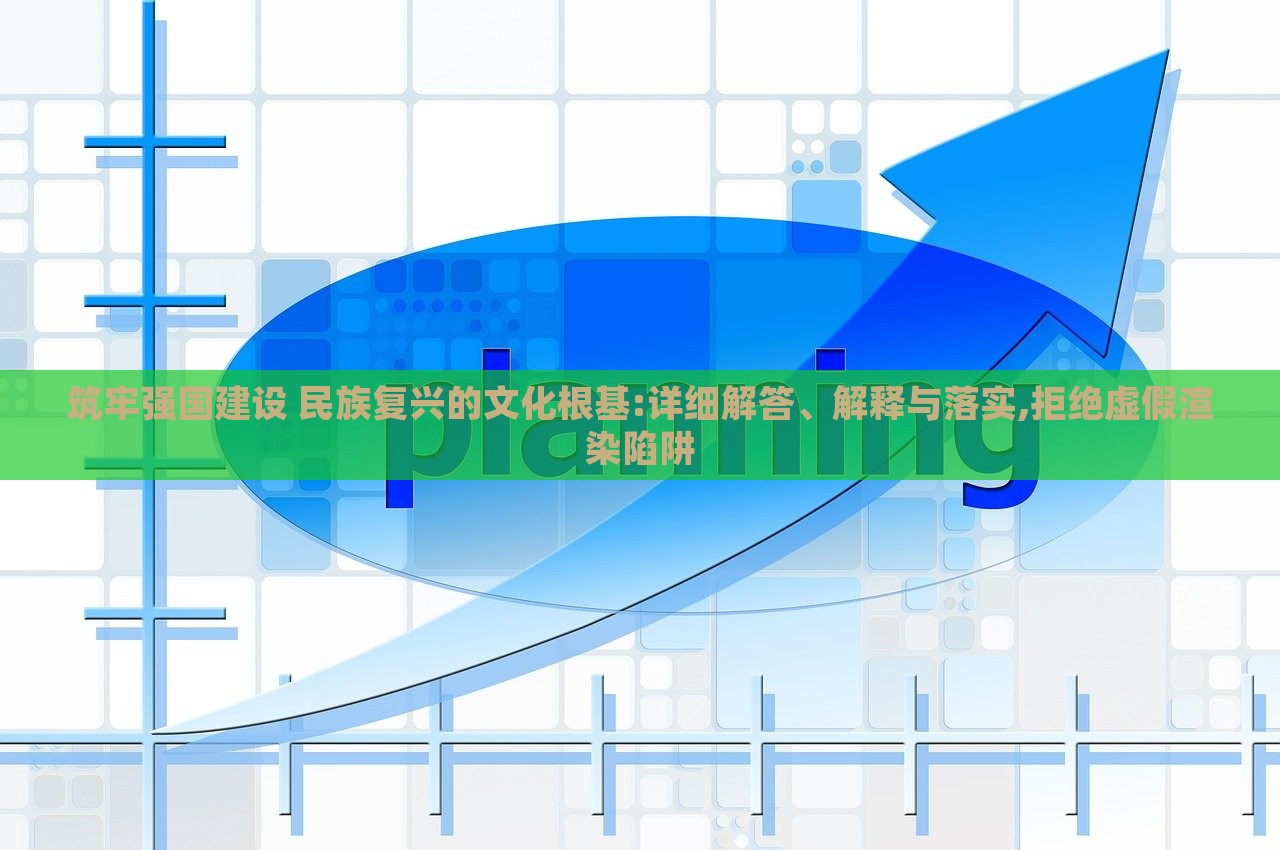 筑牢強(qiáng)國(guó)建設(shè) 民族復(fù)興的文化根基:詳細(xì)解答、解釋與落實(shí),拒絕虛假渲染陷阱