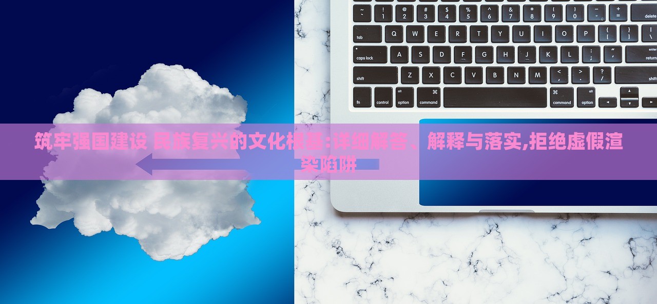 筑牢強(qiáng)國(guó)建設(shè) 民族復(fù)興的文化根基:詳細(xì)解答、解釋與落實(shí),拒絕虛假渲染陷阱