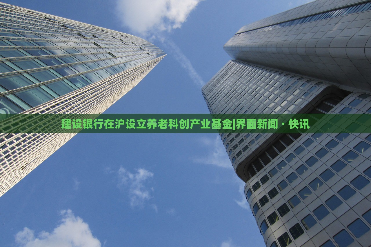 建设银行在沪设立养老科创产业基金|界面新闻 · 快讯