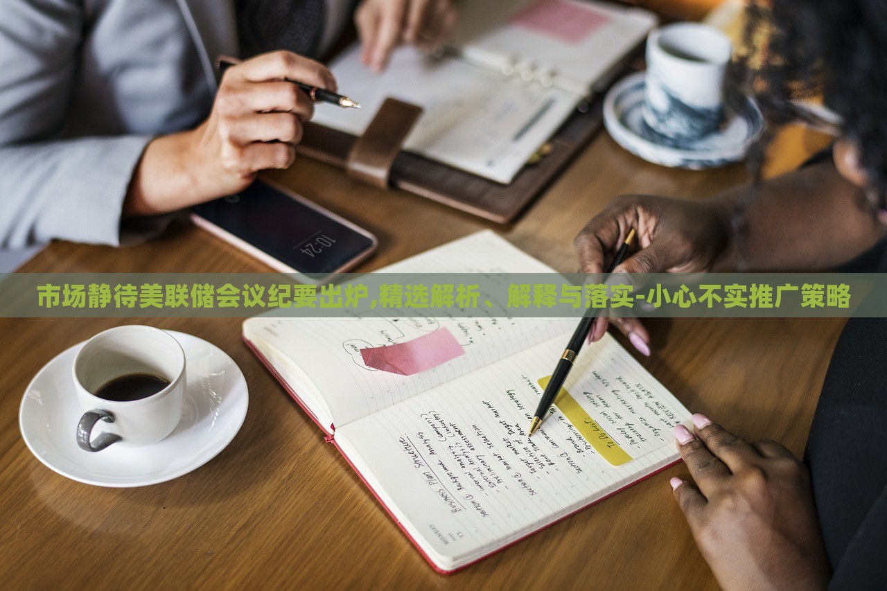 市場靜待美聯(lián)儲會(huì)議紀(jì)要出爐,精選解析、解釋與落實(shí)-小心不實(shí)推廣策略 市場靜待美聯(lián)儲會(huì)議紀(jì)要出爐,精選解析、解釋與落實(shí)-小心不實(shí)推廣策略