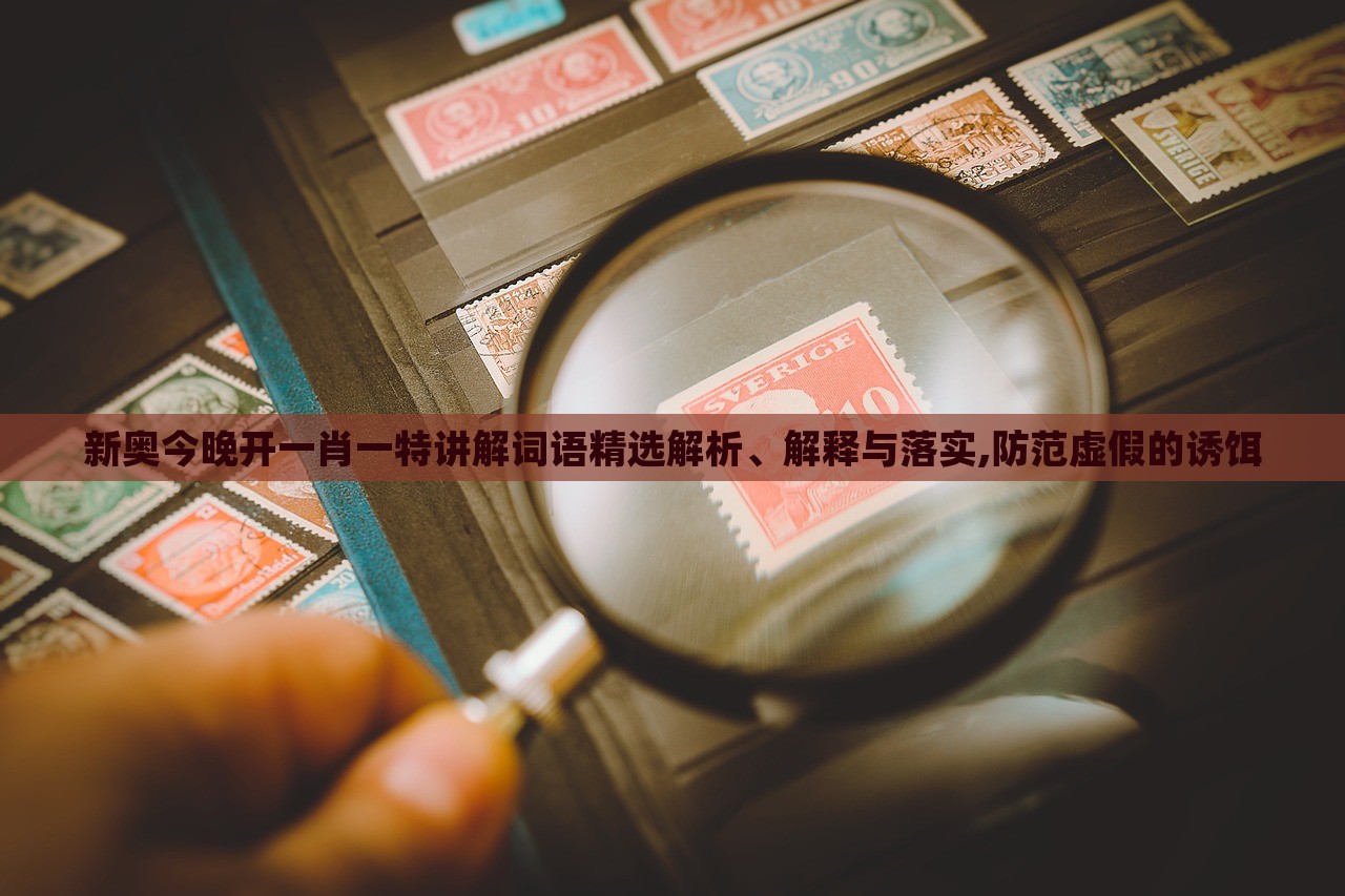 新奧今晚開一肖一特講解詞語(yǔ)精選解析、解釋與落實(shí),防范虛假的誘餌