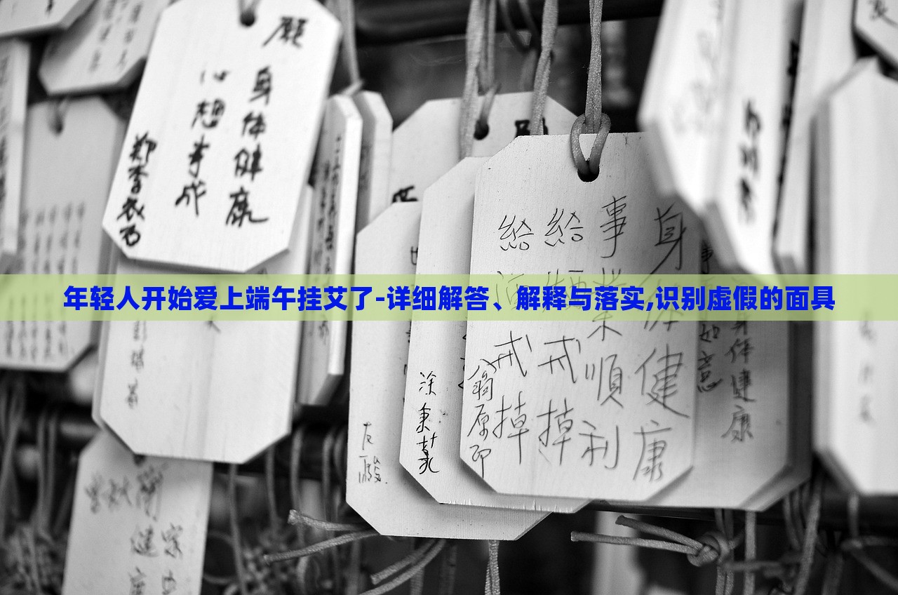 年輕人開始愛上端午掛艾了-詳細解答、解釋與落實,識別虛假的面具