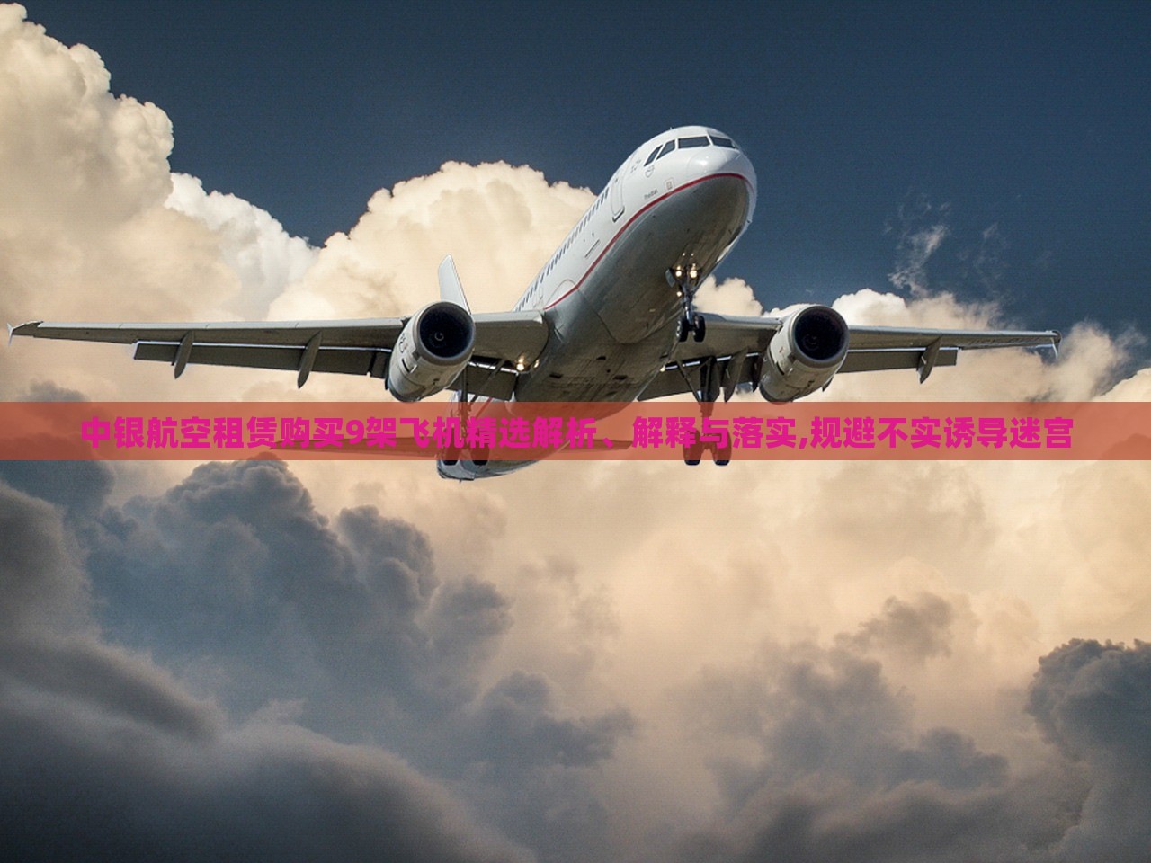 中銀航空租賃購(gòu)買9架飛機(jī)精選解析、解釋與落實(shí),規(guī)避不實(shí)誘導(dǎo)迷宮