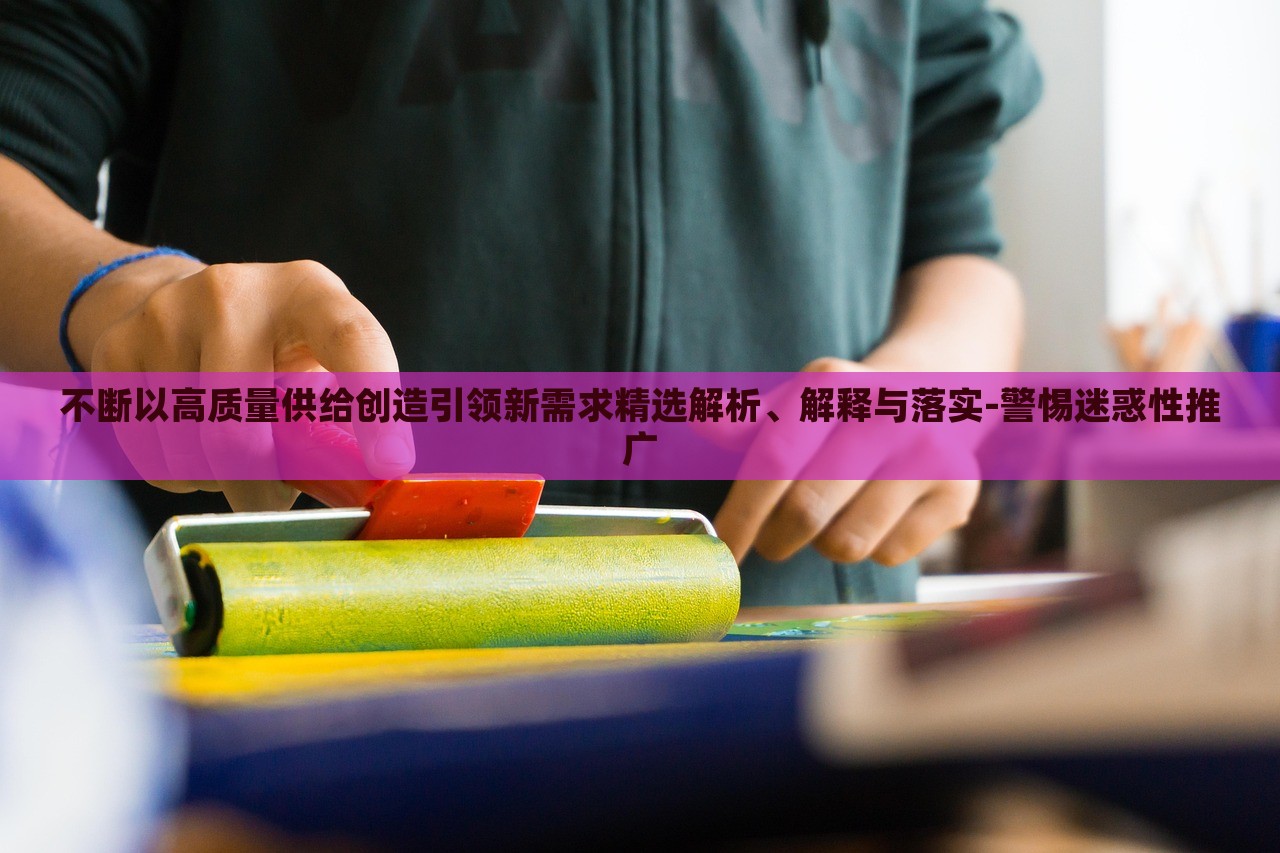 不斷以高質(zhì)量供給創(chuàng)造引領(lǐng)新需求精選解析、解釋與落實(shí)-警惕迷惑性推廣