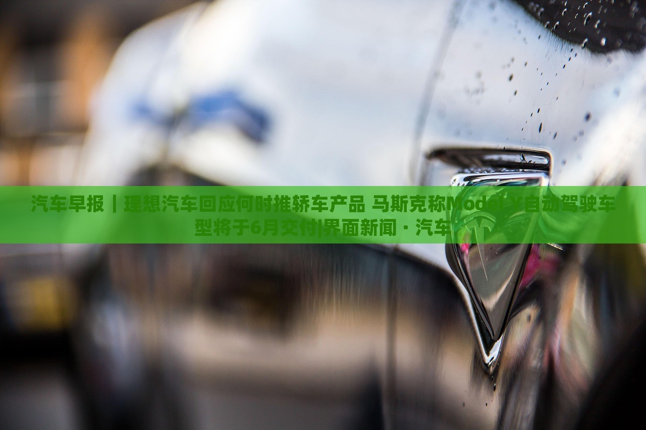 汽車早報(bào)｜理想汽車回應(yīng)何時(shí)推轎車產(chǎn)品 馬斯克稱Model Y自動(dòng)駕駛車型將于6月交付|界面新聞 · 汽車
