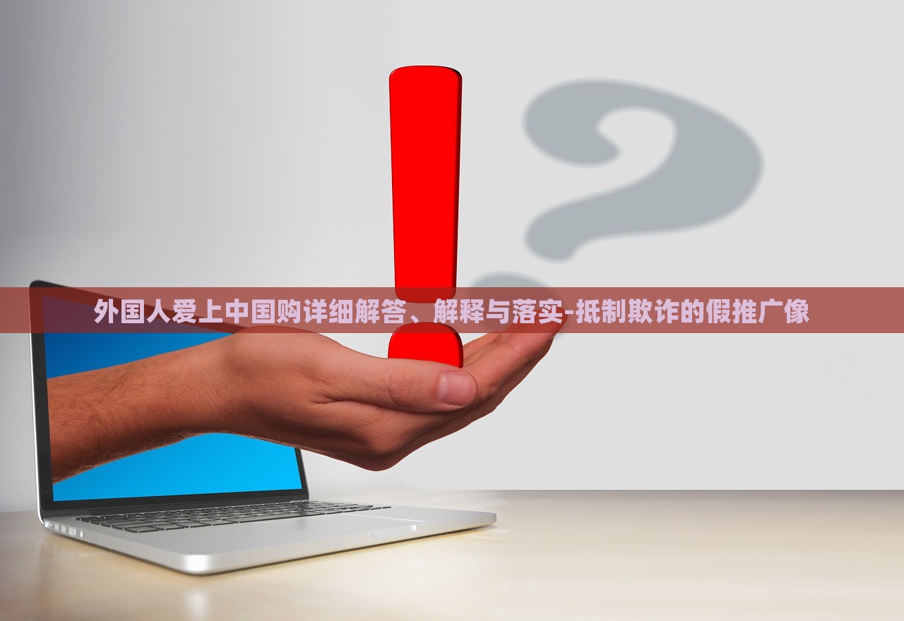 外國(guó)人愛上中國(guó)購(gòu)詳細(xì)解答、解釋與落實(shí)-抵制欺詐的假推廣像