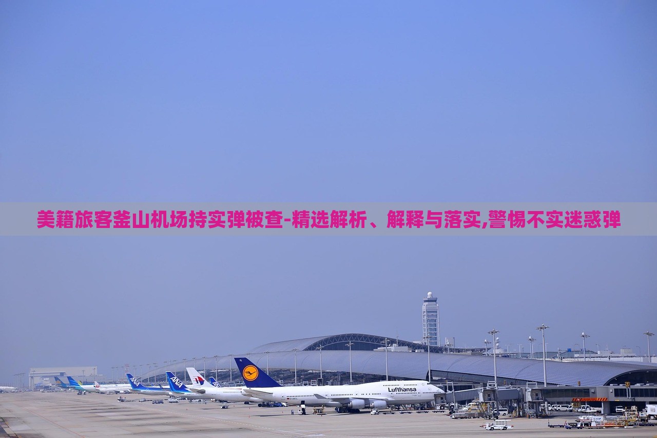 美籍旅客釜山機(jī)場(chǎng)持實(shí)彈被查-精選解析、解釋與落實(shí),警惕不實(shí)迷惑彈