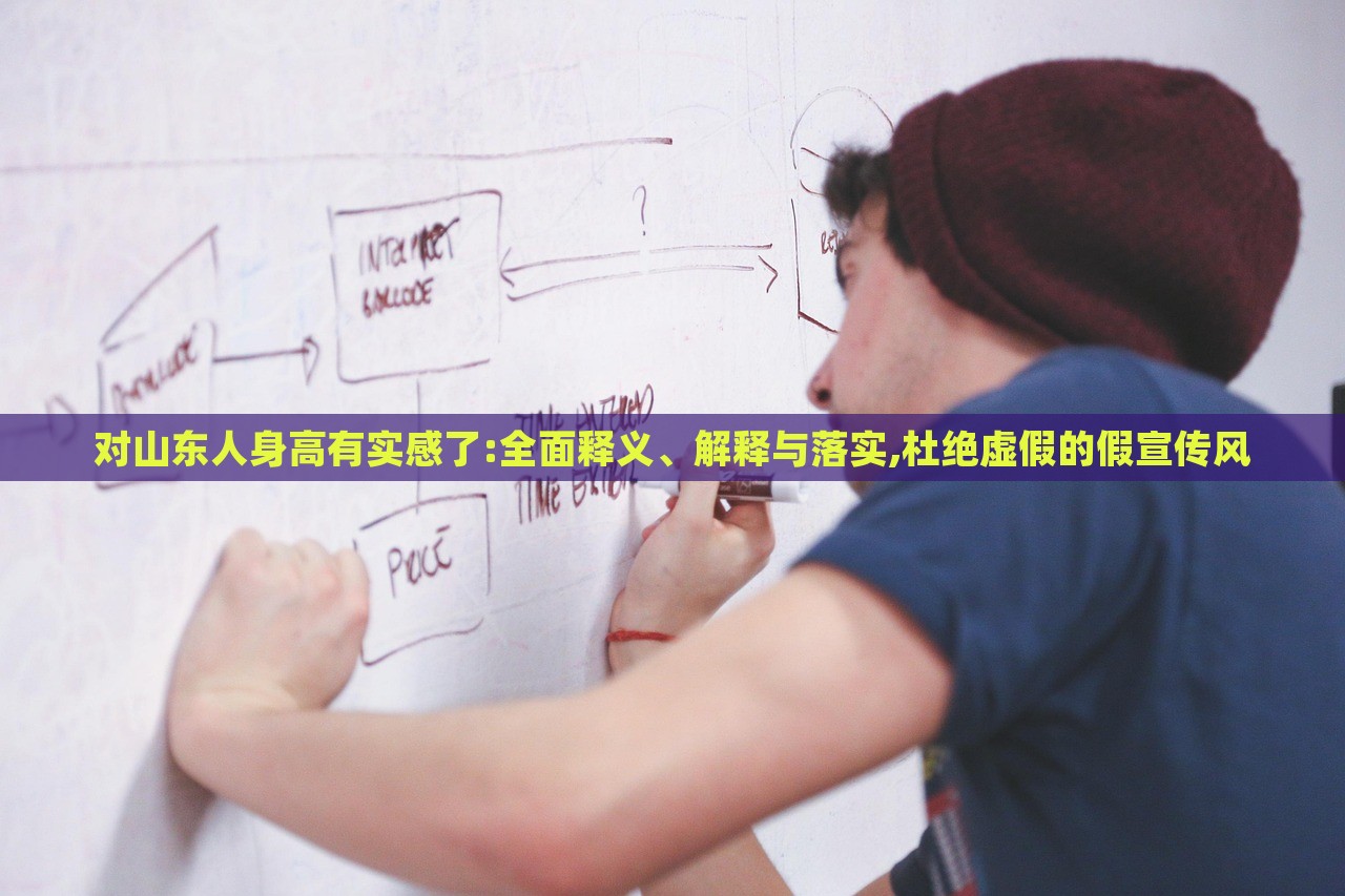 對(duì)山東人身高有實(shí)感了:全面釋義、解釋與落實(shí),杜絕虛假的假宣傳風(fēng)