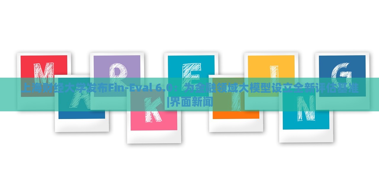 上海財(cái)經(jīng)大學(xué)發(fā)布Fin-Eval 6.0：為金融領(lǐng)域大模型設(shè)立全新評估基準(zhǔn)|界面新聞