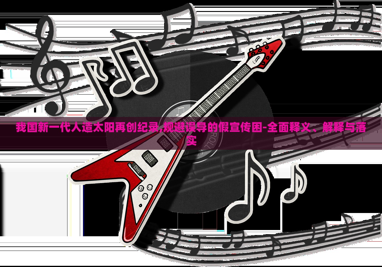 我國新一代人造太陽再創(chuàng)紀錄,規(guī)避誤導的假宣傳困-全面釋義、解釋與落實