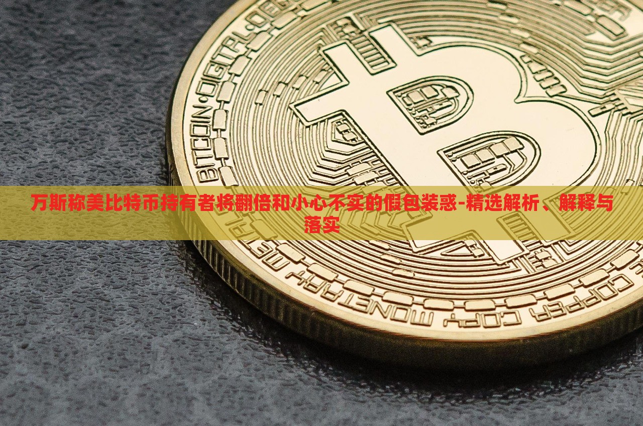 萬斯稱美比特幣持有者將翻倍和小心不實(shí)的假包裝惑-精選解析、解釋與落實(shí)