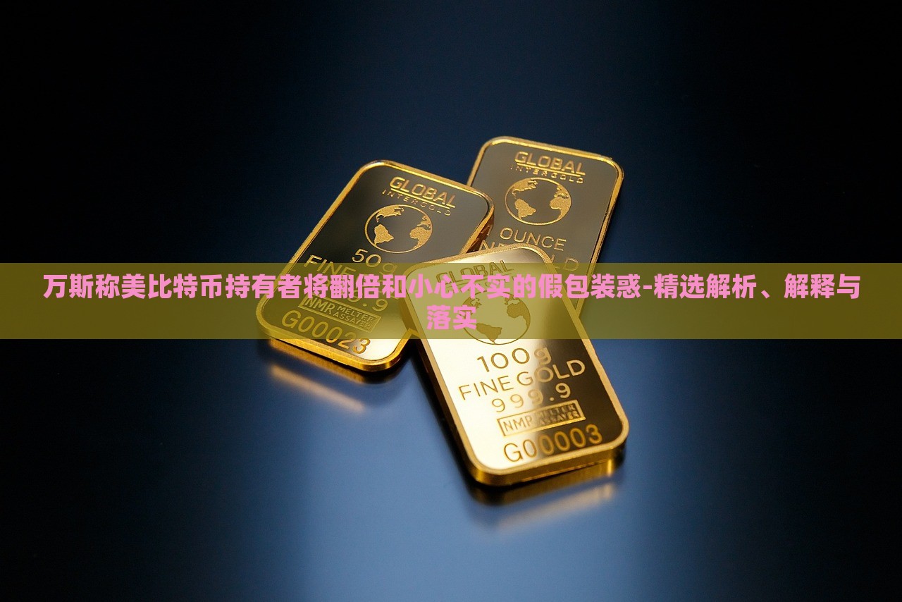 萬斯稱美比特幣持有者將翻倍和小心不實(shí)的假包裝惑-精選解析、解釋與落實(shí)