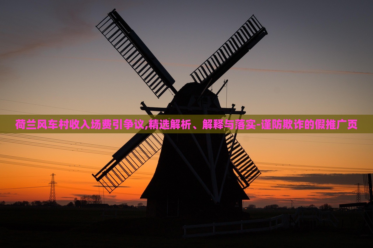 荷蘭風(fēng)車(chē)村收入場(chǎng)費(fèi)引爭(zhēng)議,精選解析、解釋與落實(shí)-謹(jǐn)防欺詐的假推廣頁(yè)