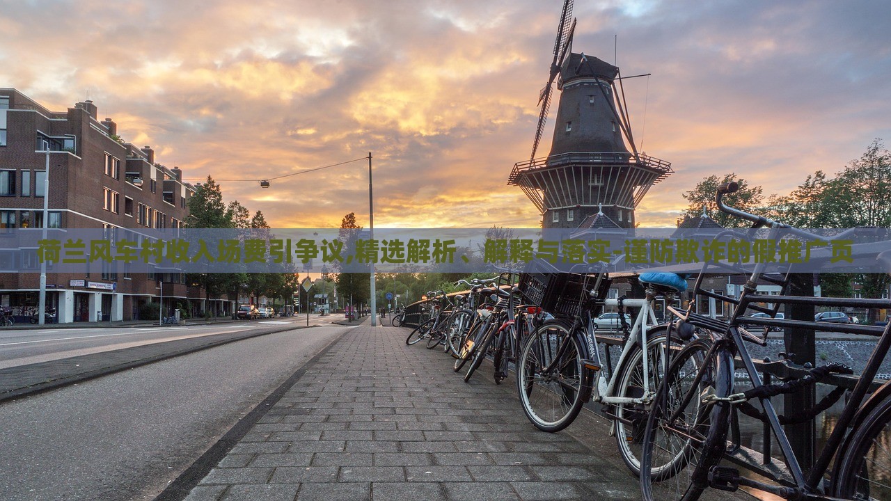 荷蘭風(fēng)車(chē)村收入場(chǎng)費(fèi)引爭(zhēng)議,精選解析、解釋與落實(shí)-謹(jǐn)防欺詐的假推廣頁(yè)