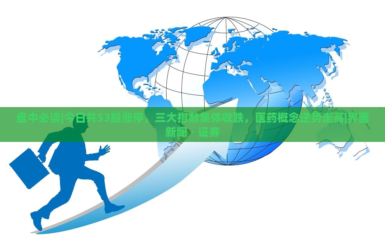 盤中必讀|今日共53股漲停，三大指數(shù)集體收跌，醫(yī)藥概念逆勢走高|界面新聞 · 證券