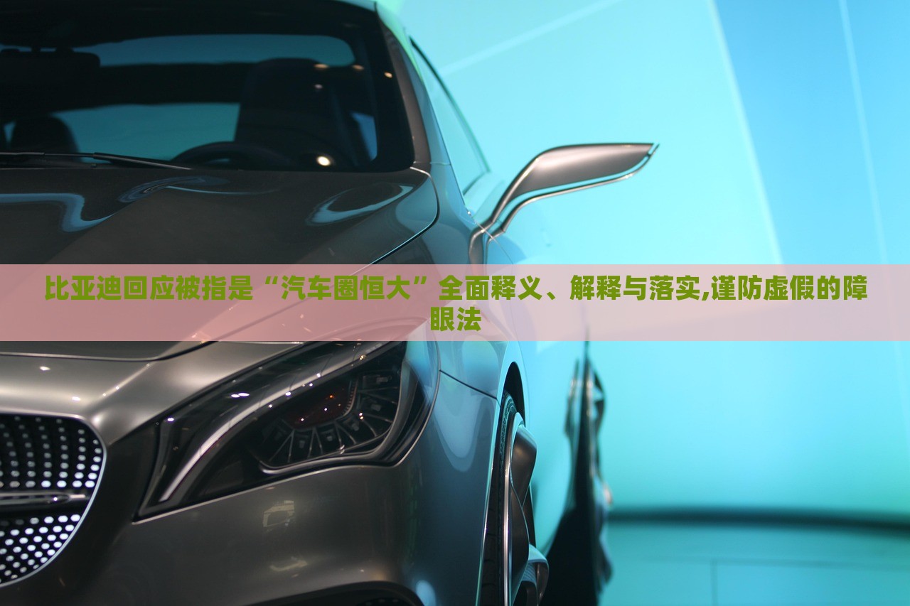 比亞迪回應(yīng)被指是“汽車圈恒大”全面釋義、解釋與落實(shí),謹(jǐn)防虛假的障眼法