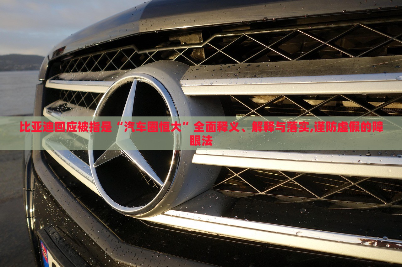 比亞迪回應(yīng)被指是“汽車圈恒大”全面釋義、解釋與落實(shí),謹(jǐn)防虛假的障眼法