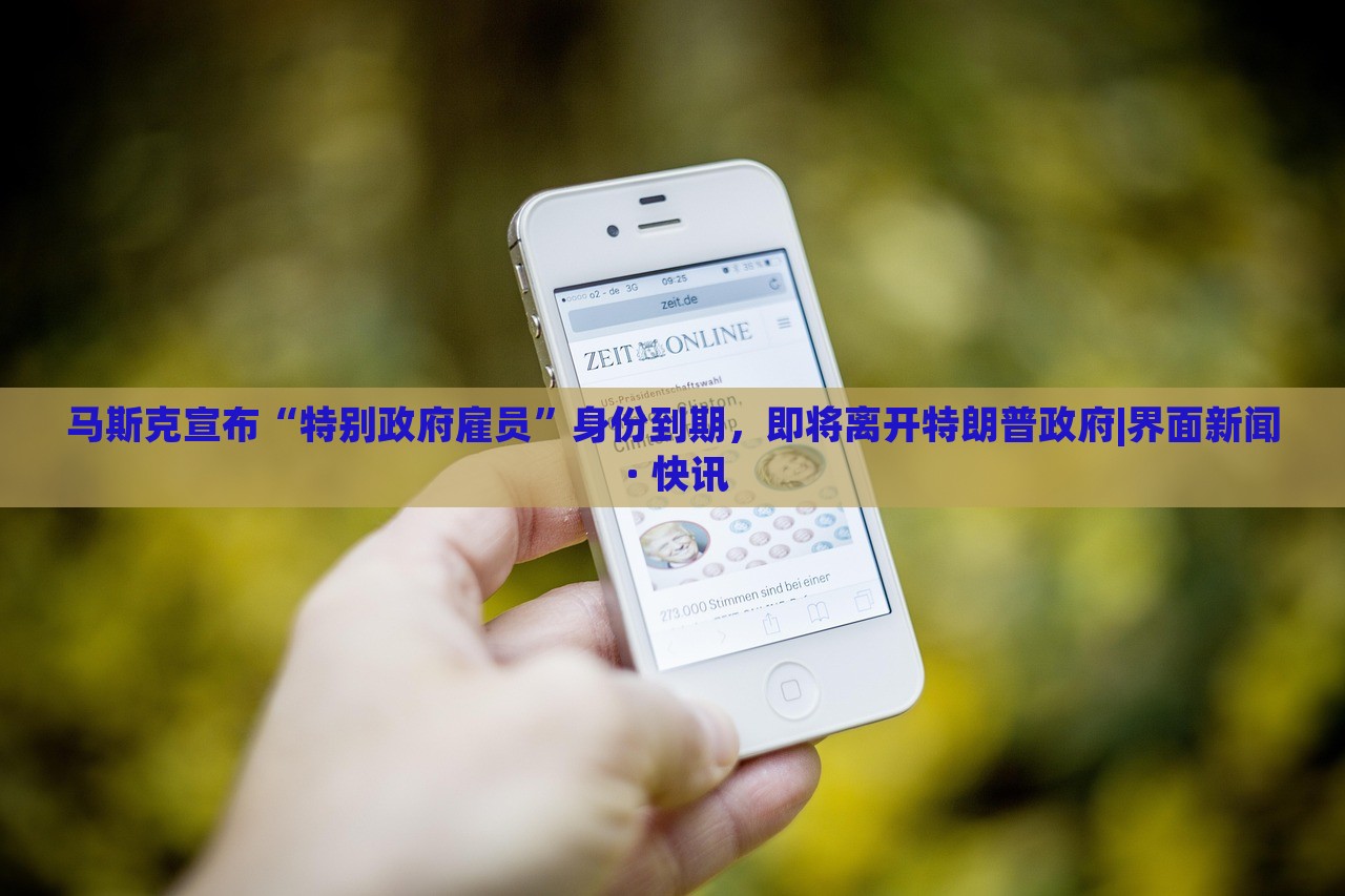 马斯克宣布“特别政府雇员”身份到期，即将离开特朗普政府|界面新闻 · 快讯