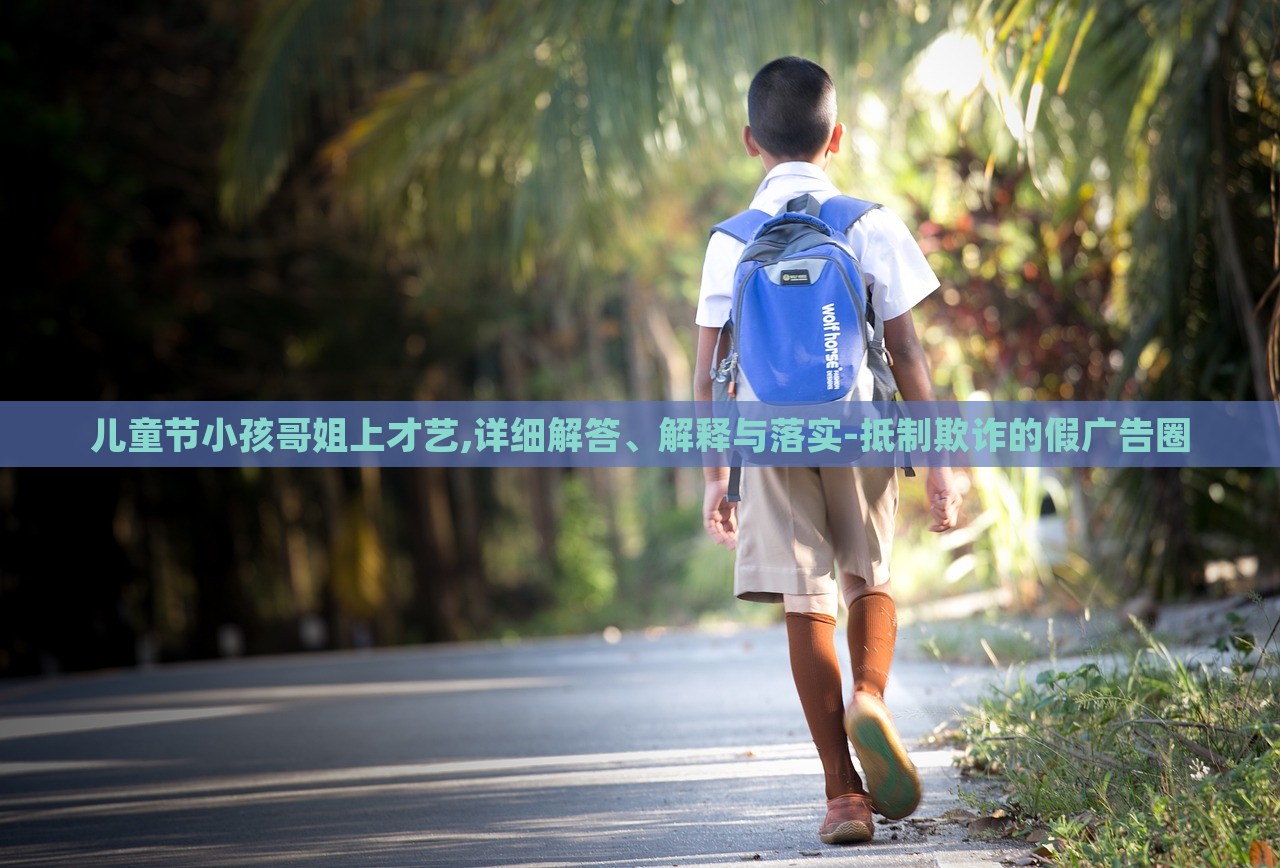 兒童節(jié)小孩哥姐上才藝,詳細(xì)解答、解釋與落實(shí)-抵制欺詐的假廣告圈