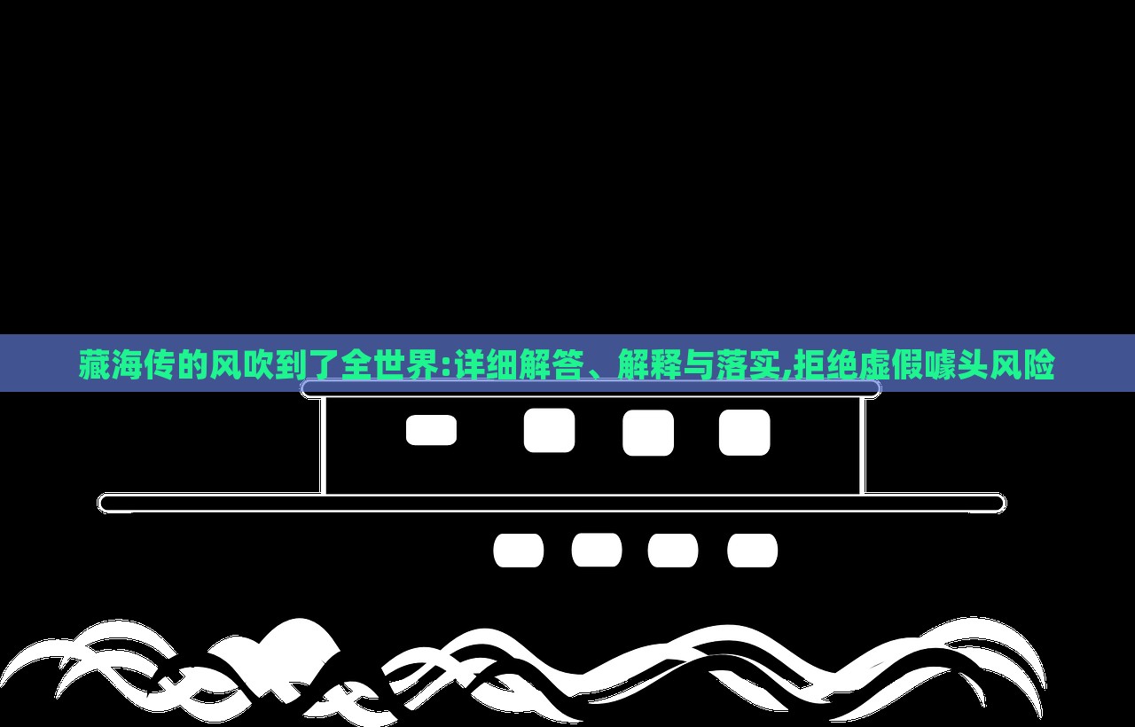 藏海傳的風吹到了全世界:詳細解答、解釋與落實,拒絕虛假噱頭風險