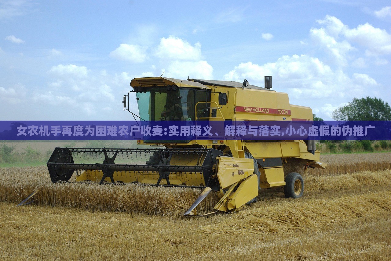 女農(nóng)機(jī)手再度為困難農(nóng)戶收麥:實(shí)用釋義、解釋與落實(shí),小心虛假的偽推廣