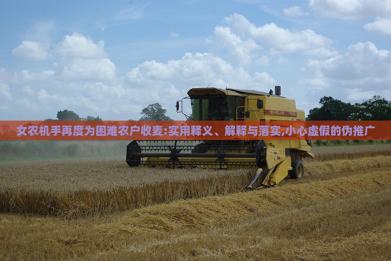 女農(nóng)機(jī)手再度為困難農(nóng)戶收麥:實(shí)用釋義、解釋與落實(shí),小心虛假的偽推廣