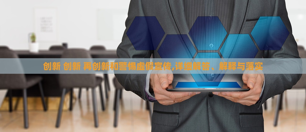 創(chuàng)新 創(chuàng)新 再創(chuàng)新和警惕虛假宣傳,詳細解答、解釋與落實