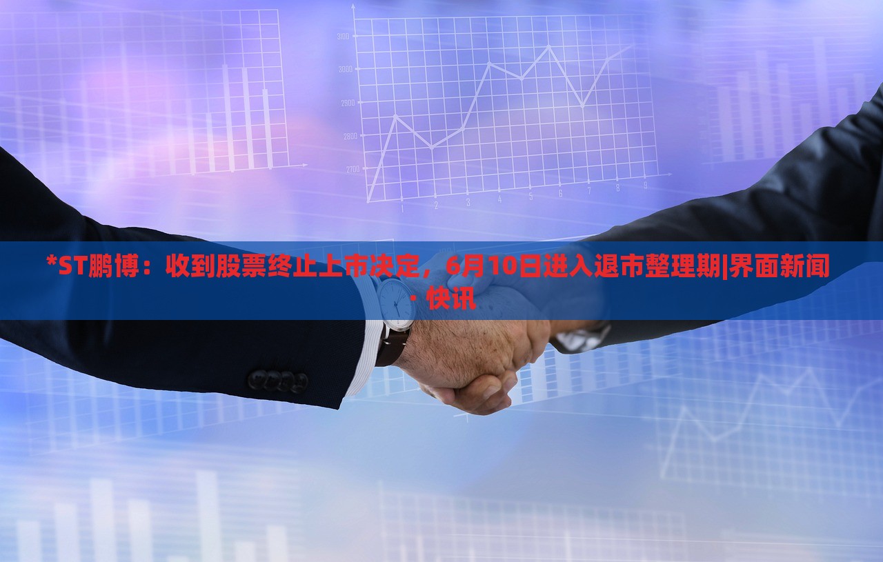 *ST鵬博：收到股票終止上市決定，6月10日進(jìn)入退市整理期|界面新聞 · 快訊