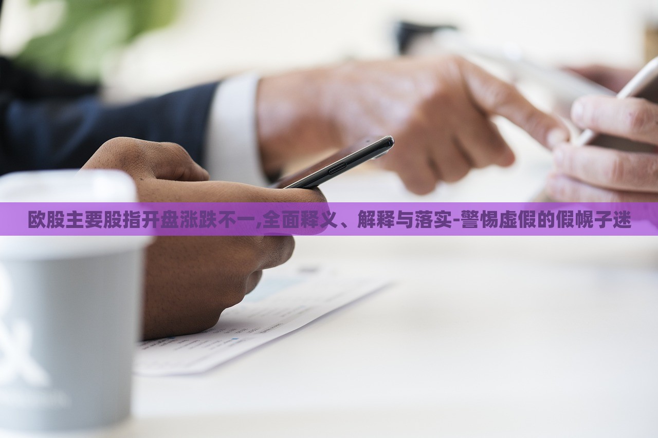 歐股主要股指開盤漲跌不一,全面釋義、解釋與落實(shí)-警惕虛假的假幌子迷
