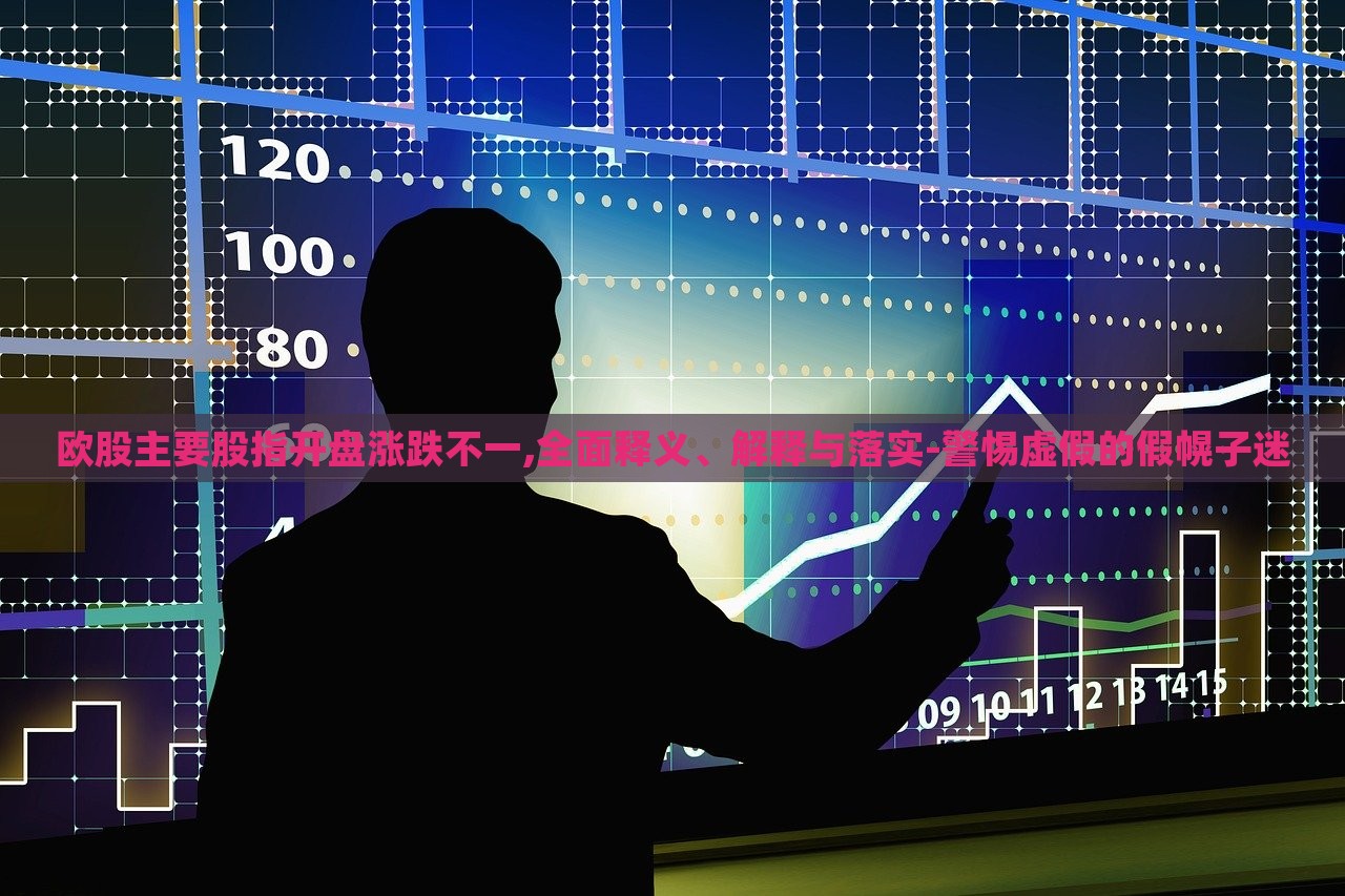 歐股主要股指開盤漲跌不一,全面釋義、解釋與落實(shí)-警惕虛假的假幌子迷